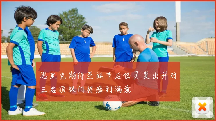 恩里克期待圣诞节后伤员复出并对三名顶级门将感到满意