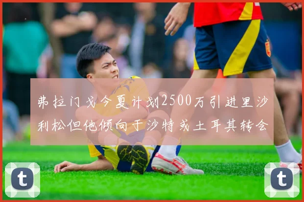 弗拉门戈今夏计划2500万引进里沙利松但他倾向于沙特或土耳其转会