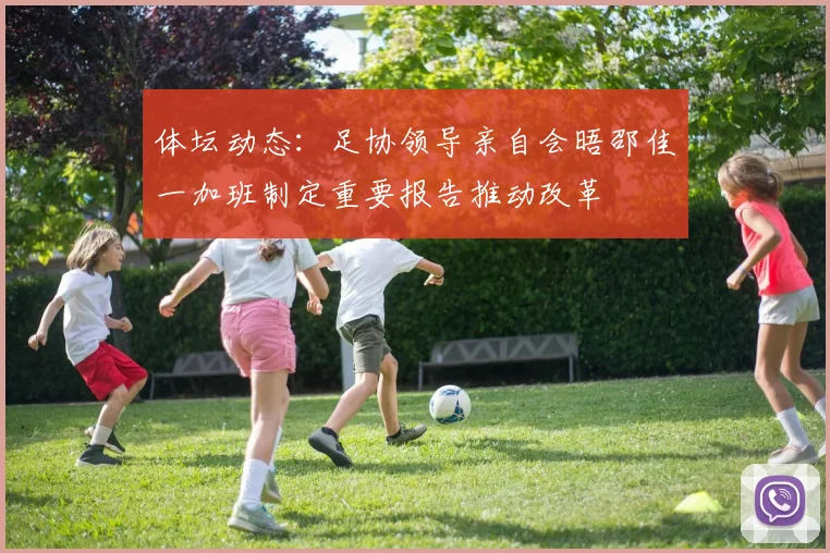 体坛动态：足协领导亲自会晤邵佳一加班制定重要报告推动改革