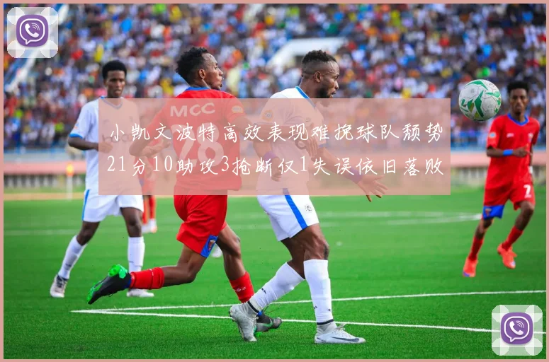 小凯文波特高效表现难挽球队颓势21分10助攻3抢断仅1失误依旧落败