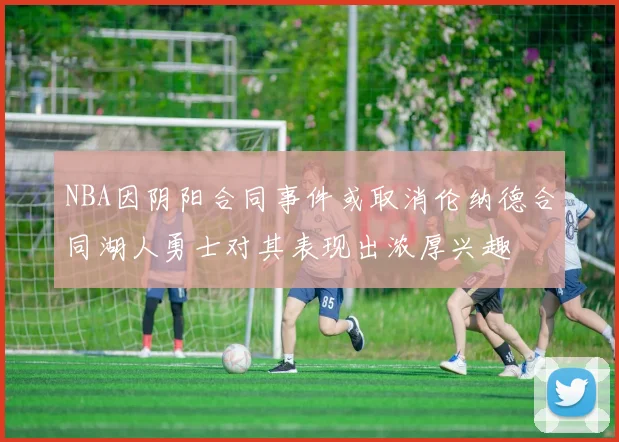 NBA因阴阳合同事件或取消伦纳德合同湖人勇士对其表现出浓厚兴趣