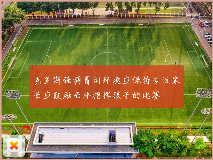 克罗斯强调青训环境应保持专注家长应鼓励而非指挥孩子的比赛