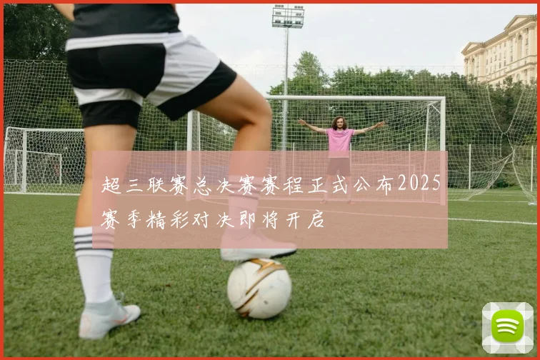 超三联赛总决赛赛程正式公布2025赛季精彩对决即将开启