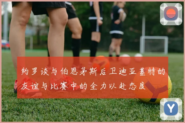约罗谈与伯恩茅斯后卫迪亚基特的友谊与比赛中的全力以赴态度