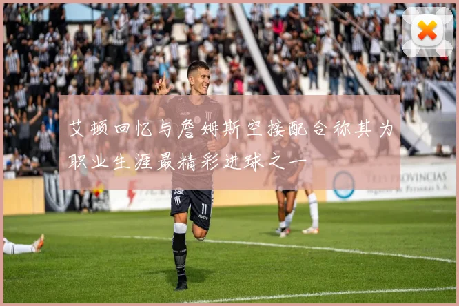 艾顿回忆与詹姆斯空接配合称其为职业生涯最精彩进球之一