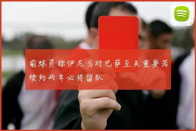 前球员称伊尼戈对巴萨至关重要若续约两年必将留队