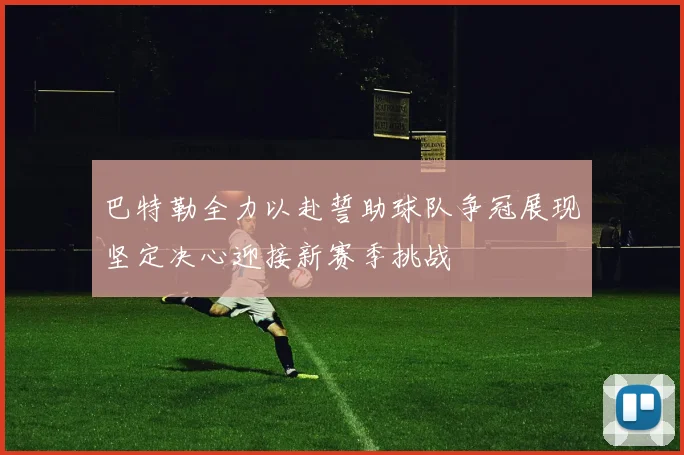 巴特勒全力以赴誓助球队争冠展现坚定决心迎接新赛季挑战