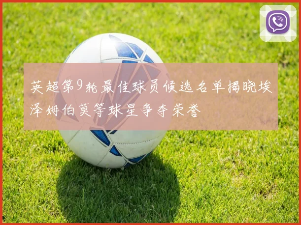 英超第9轮最佳球员候选名单揭晓埃泽姆伯莫等球星争夺荣誉