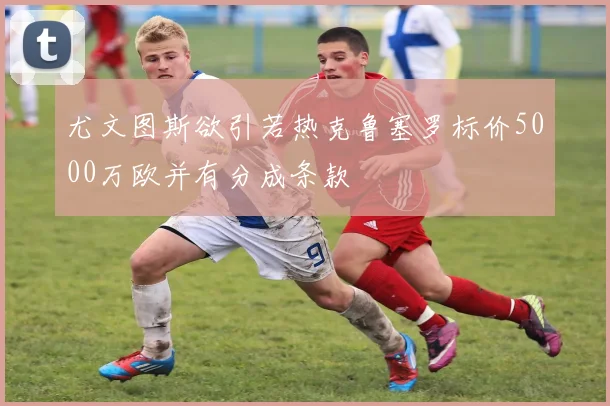 尤文图斯欲引若热克鲁塞罗标价5000万欧并有分成条款