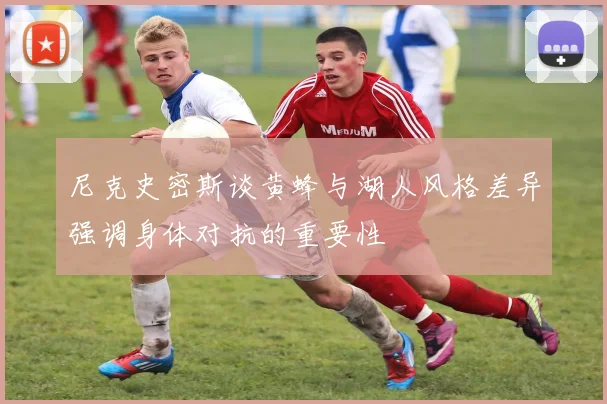 尼克史密斯谈黄蜂与湖人风格差异强调身体对抗的重要性