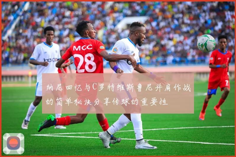 纳尼回忆与C罗特维斯鲁尼并肩作战的简单秘诀分享传球的重要性