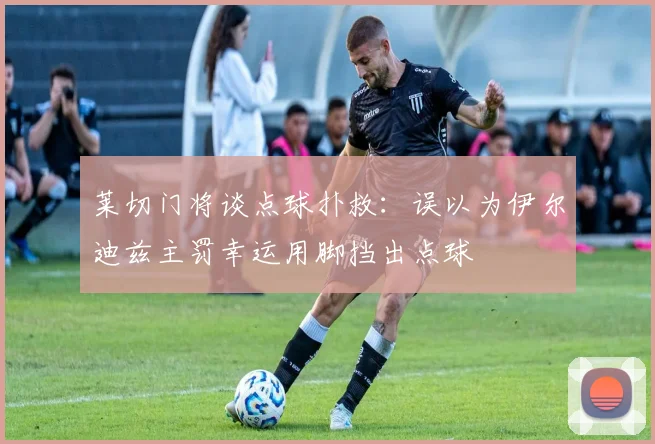 莱切门将谈点球扑救：误以为伊尔迪兹主罚幸运用脚挡出点球