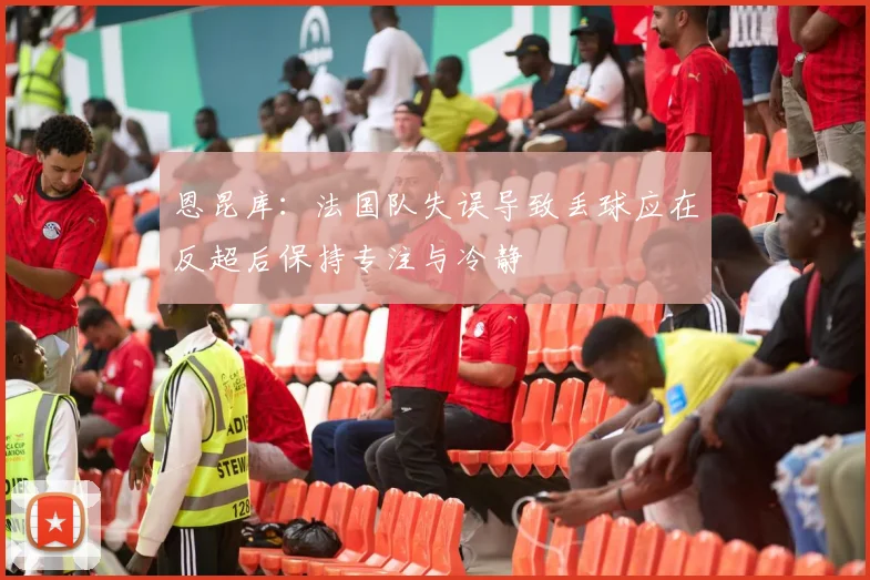 恩昆库：法国队失误导致丢球应在反超后保持专注与冷静