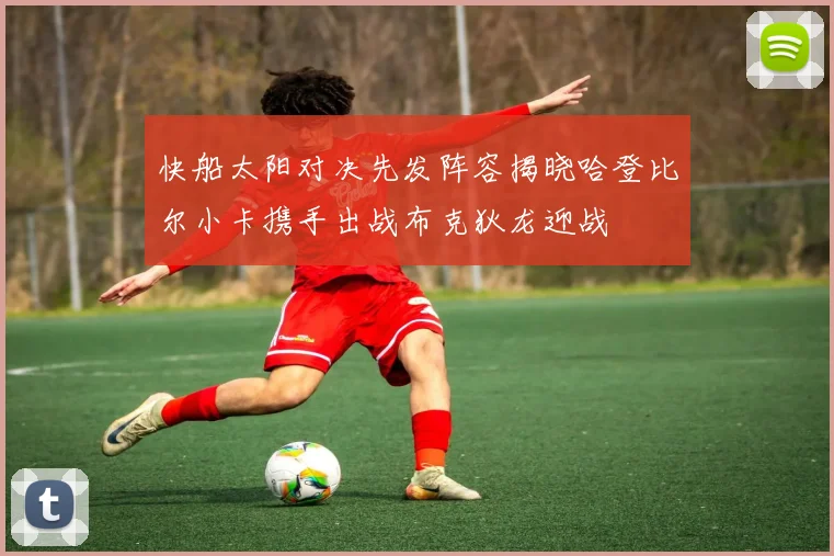 快船太阳对决先发阵容揭晓哈登比尔小卡携手出战布克狄龙迎战