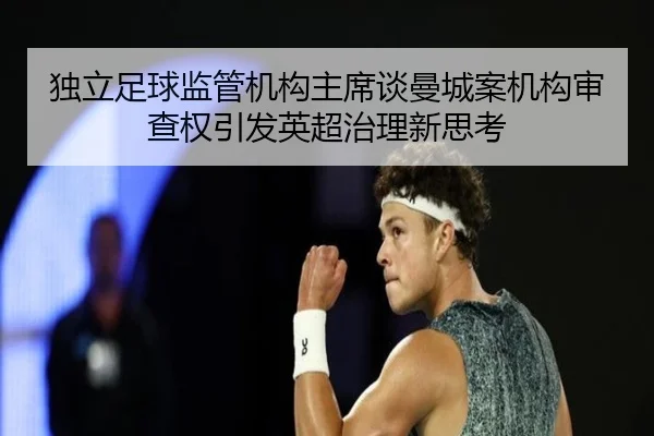 独立足球监管机构主席谈曼城案机构审查权引发英超治理新思考（3377Sports）